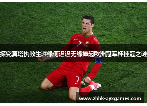 探究莫塔执教生涯缘何迟迟无缘捧起欧洲冠军杯桂冠之谜