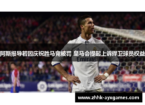 阿斯报导若因庆祝胜马竞被罚 皇马会提起上诉捍卫球员权益