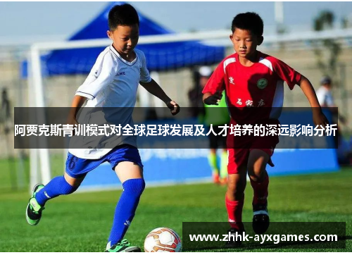 阿贾克斯青训模式对全球足球发展及人才培养的深远影响分析