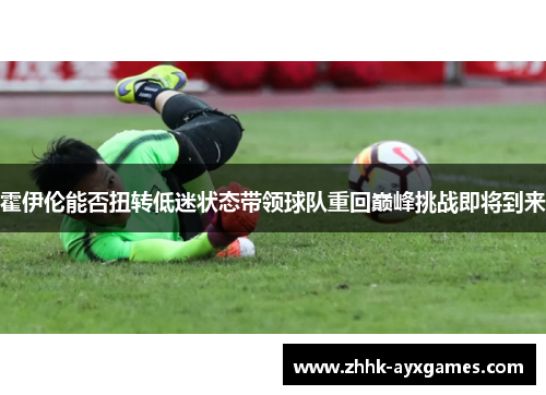 霍伊伦能否扭转低迷状态带领球队重回巅峰挑战即将到来