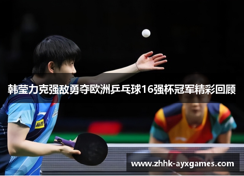韩莹力克强敌勇夺欧洲乒乓球16强杯冠军精彩回顾