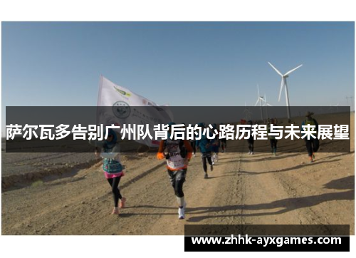 萨尔瓦多告别广州队背后的心路历程与未来展望