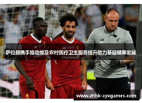 萨拉赫携手推动埃及农村医疗卫生服务提升助力基层健康发展