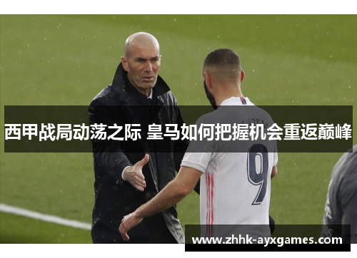 西甲战局动荡之际 皇马如何把握机会重返巅峰