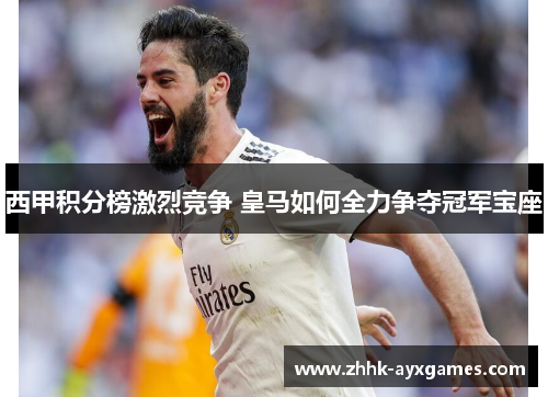 西甲积分榜激烈竞争 皇马如何全力争夺冠军宝座
