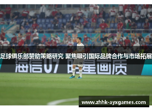 足球俱乐部赞助策略研究 聚焦吸引国际品牌合作与市场拓展