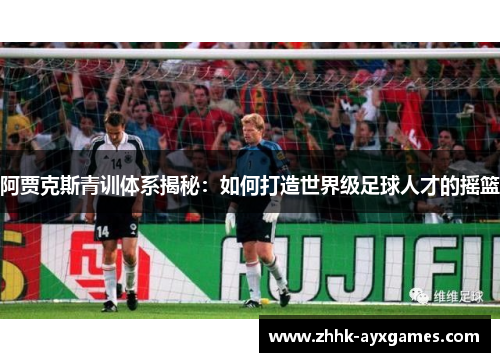 阿贾克斯青训体系揭秘：如何打造世界级足球人才的摇篮