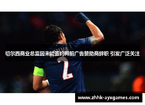 切尔西商业总监因未能签约胸前广告赞助商辞职 引发广泛关注