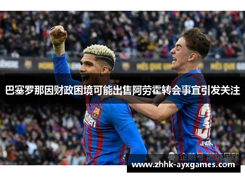 巴塞罗那因财政困境可能出售阿劳霍转会事宜引发关注