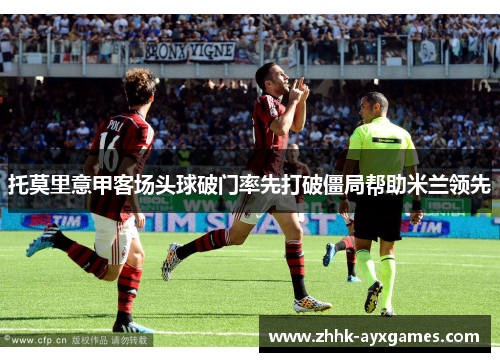 托莫里意甲客场头球破门率先打破僵局帮助米兰领先