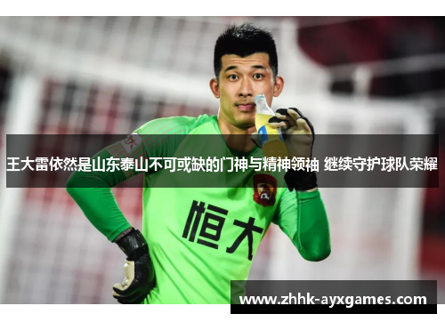 王大雷依然是山东泰山不可或缺的门神与精神领袖 继续守护球队荣耀