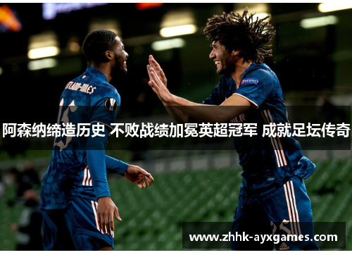 阿森纳缔造历史 不败战绩加冕英超冠军 成就足坛传奇