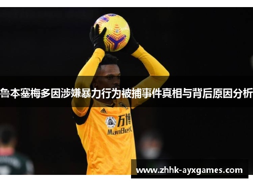 鲁本塞梅多因涉嫌暴力行为被捕事件真相与背后原因分析