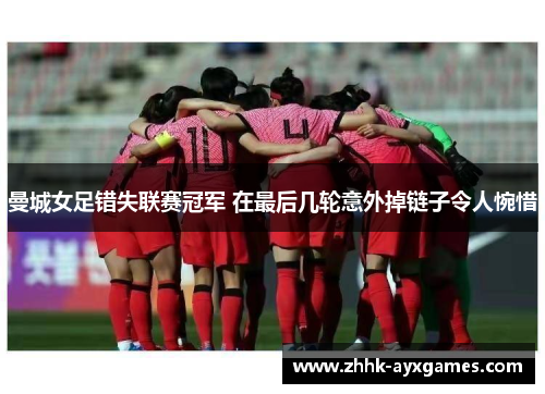 曼城女足错失联赛冠军 在最后几轮意外掉链子令人惋惜